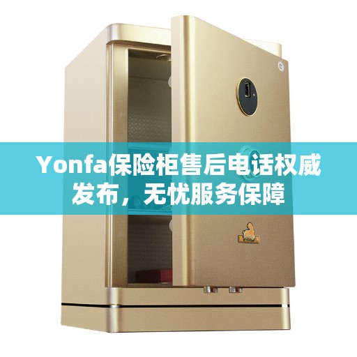 Yonfa保险柜售后电话权威发布，无忧服务保障