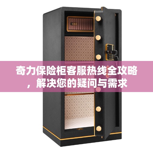 奇力保险柜客服热线全攻略，解决您的疑问与需求