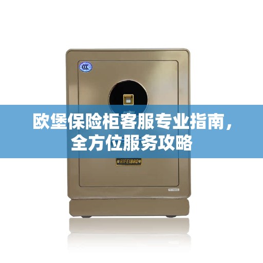 欧堡保险柜客服专业指南,全方位服务攻略 欧堡保险柜客服专业指南,全方位服务攻略
