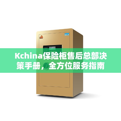 Kchina保险柜售后总部决策手册，全方位服务指南