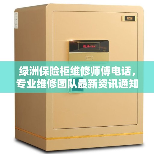 绿洲保险柜维修师傅电话,专业维修团队最新资讯通知 绿洲保险柜维修师傅电话,专业维修团队最新资讯通知