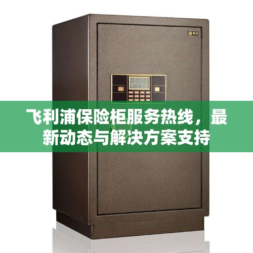 飞利浦保险柜服务热线，最新动态与解决方案支持