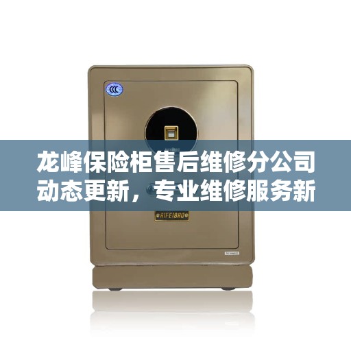 龙峰保险柜售后维修分公司动态更新，专业维修服务新资讯速递