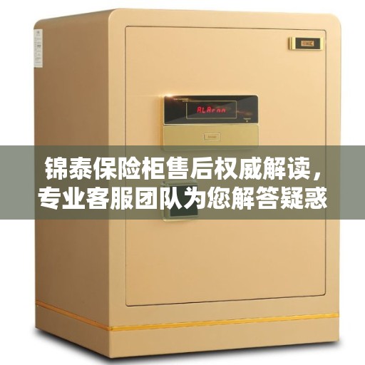 锦泰保险柜售后权威解读，专业客服团队为您解答疑惑