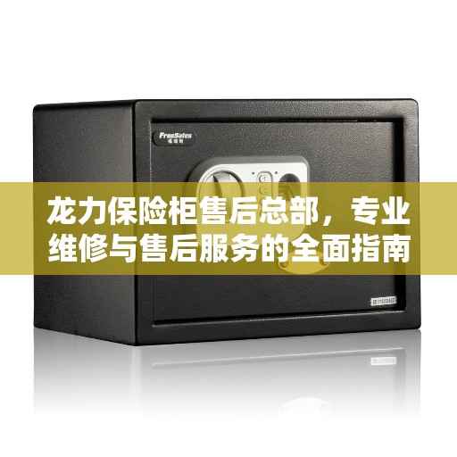 龙力保险柜售后总部，专业维修与售后服务的全面指南