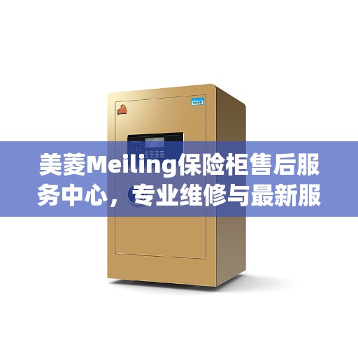 美菱Meiling保险柜售后服务中心，专业维修与最新服务动态速递
