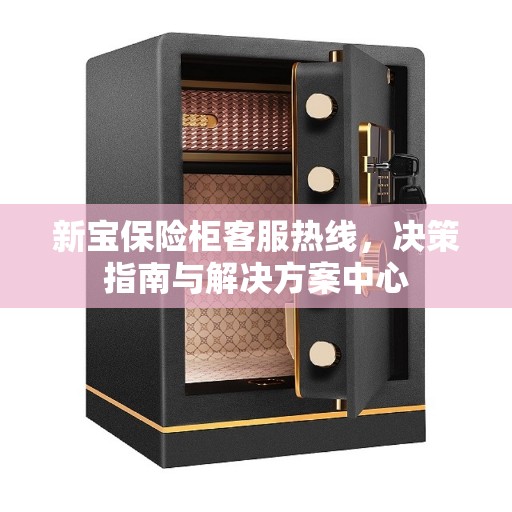 新宝保险柜客服热线,决策指南与解决方案中心 新宝保险柜客服热线,决策指南与解决方案中心