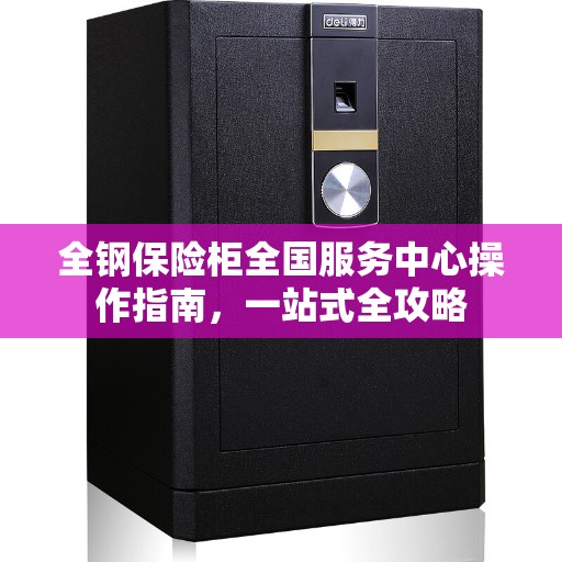 全钢保险柜全国服务中心操作指南，一站式全攻略