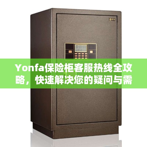 Yonfa保险柜客服热线全攻略，快速解决您的疑问与需求