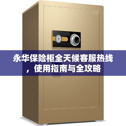 永华保险柜全天候客服热线，使用指南与全攻略