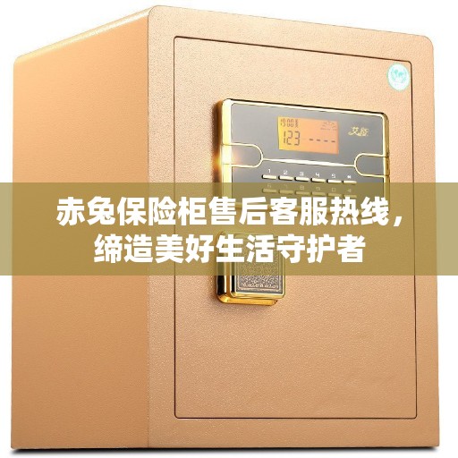 赤兔保险柜售后客服热线，缔造美好生活守护者