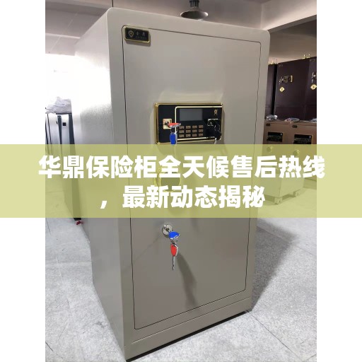 华鼎保险柜全天候售后热线，最新动态揭秘