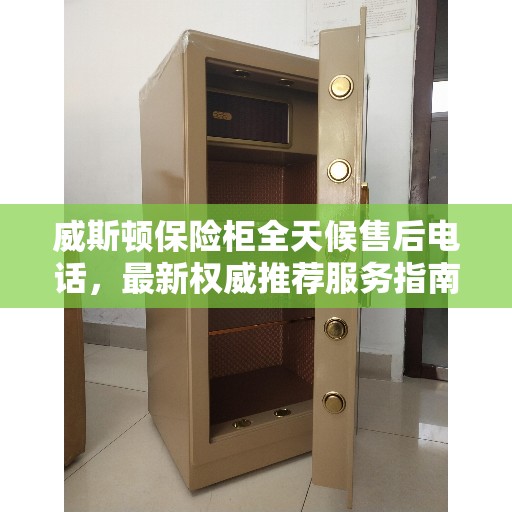 威斯顿保险柜全天候售后电话，最新权威推荐服务指南