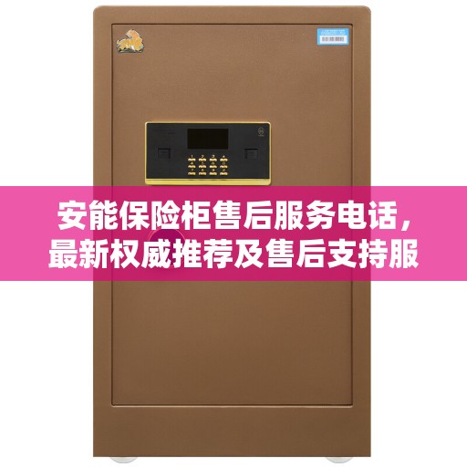 安能保险柜售后服务电话,最新权威推荐及售后支持服务指南 安能保险柜售后服务电话,最新权威推荐及售后支持服务指南