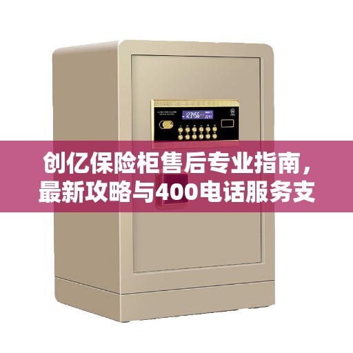 创亿保险柜售后专业指南，最新攻略与400电话服务支持