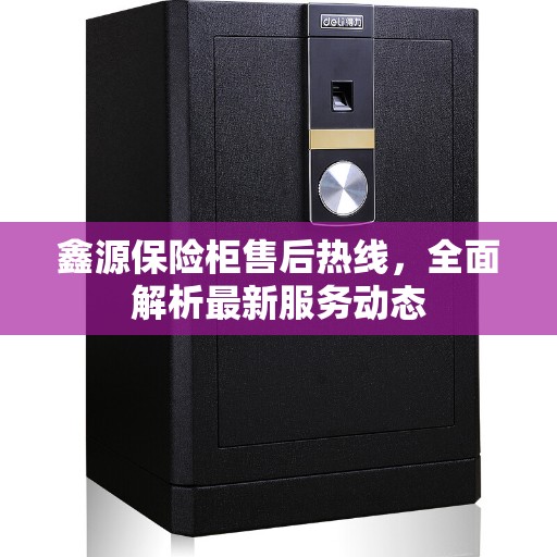 鑫源保险柜售后热线，全面解析最新服务动态