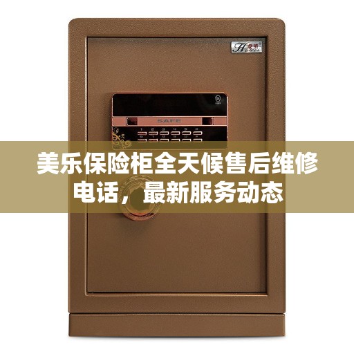 美乐保险柜全天候售后维修电话，最新服务动态