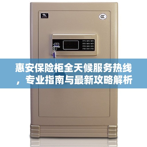惠安保险柜全天候服务热线，专业指南与最新攻略解析