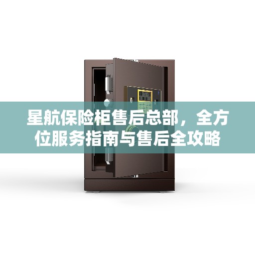 星航保险柜售后总部，全方位服务指南与售后全攻略