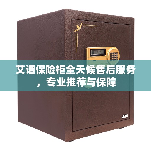 艾谱保险柜全天候售后服务，专业推荐与保障