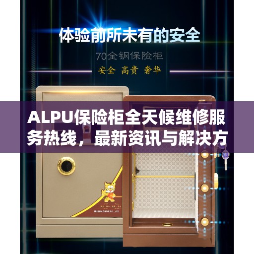 ALPU保险柜全天候维修服务热线，最新资讯与解决方案