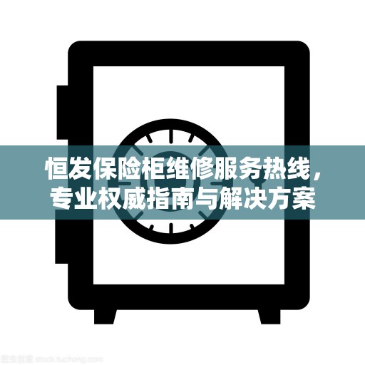 恒发保险柜维修服务热线，专业权威指南与解决方案