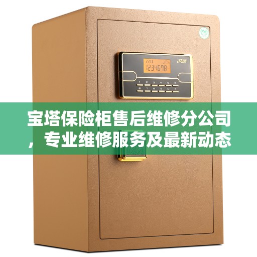 宝塔保险柜售后维修分公司，专业维修服务及最新动态速递