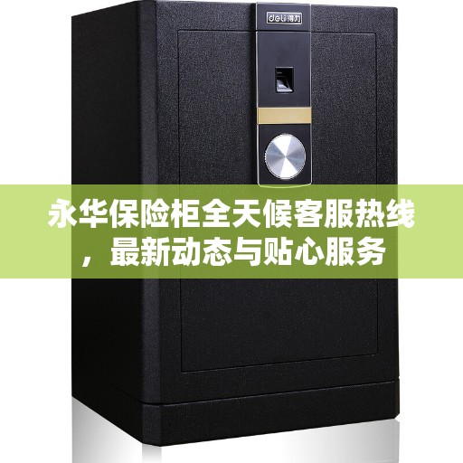 永华保险柜全天候客服热线，最新动态与贴心服务