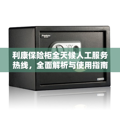 利康保险柜全天候人工服务热线，全面解析与使用指南