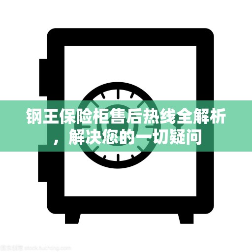 钢王保险柜售后热线全解析，解决您的一切疑问
