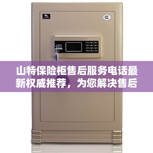 山特保险柜售后服务电话最新权威推荐，为您解决售后疑虑