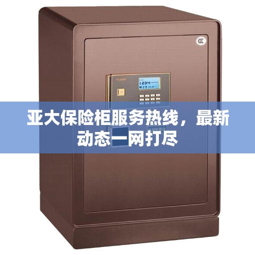 亚大保险柜服务热线，最新动态一网打尽