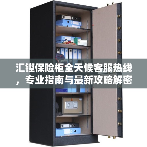 汇铿保险柜全天候客服热线，专业指南与最新攻略解密