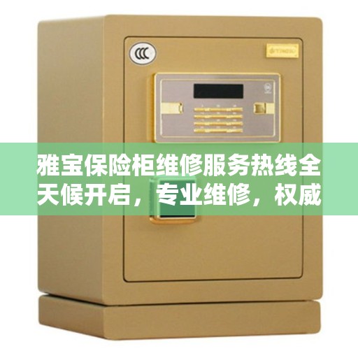 雅宝保险柜维修服务热线全天候开启，专业维修，权威保障