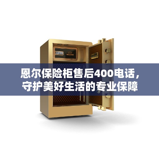 恩尔保险柜售后400电话，守护美好生活的专业保障