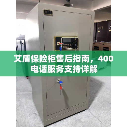 艾盾保险柜售后指南，400电话服务支持详解