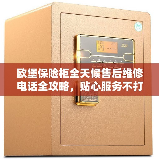 欧堡保险柜全天候售后维修电话全攻略，贴心服务不打烊