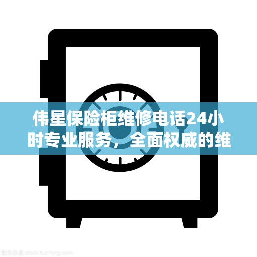 伟星保险柜维修电话24小时专业服务，全面权威的维修指南
