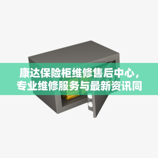 康达保险柜维修售后中心,专业维修服务与最新资讯同步更新 康达保险柜维修售后中心,专业维修服务与最新资讯同步更新
