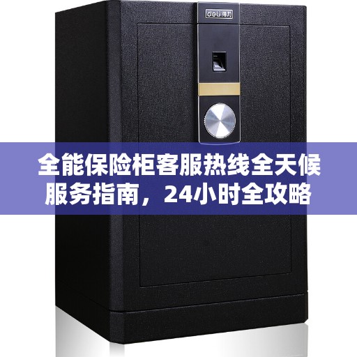 全能保险柜客服热线全天候服务指南，24小时全攻略