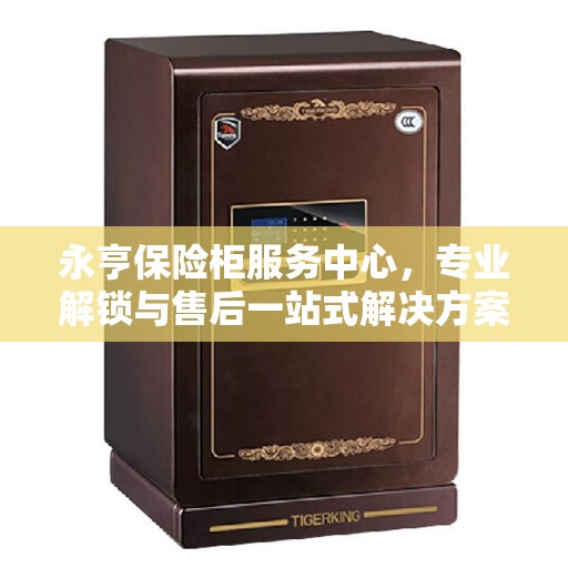 永亨保险柜服务中心,专业解锁与售后一站式解决方案的最新攻略 永亨保险柜服务中心,专业解锁与售后一站式解决方案的最新攻略