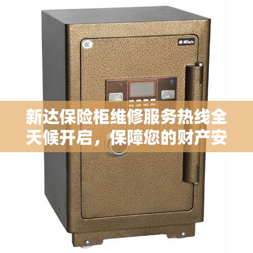 新达保险柜维修服务热线全天候开启，保障您的财产安全，缔造美好生活