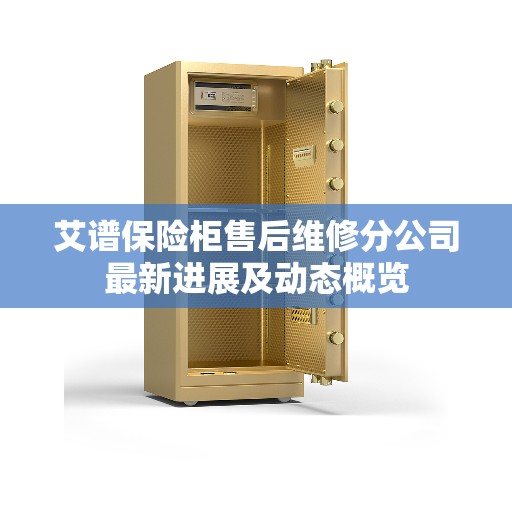 艾谱保险柜售后维修分公司最新进展及动态概览