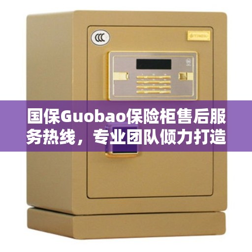 国保Guobao保险柜售后服务热线，专业团队倾力打造的决策指南标签