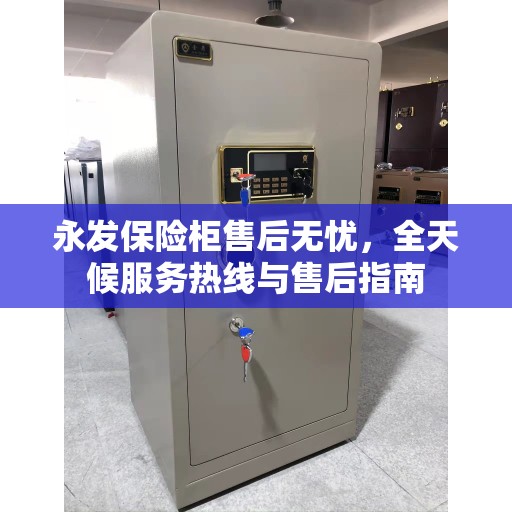 永发保险柜售后无忧，全天候服务热线与售后指南