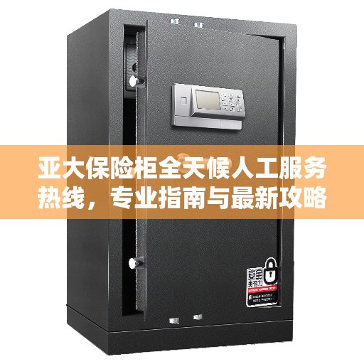 亚大保险柜全天候人工服务热线，专业指南与最新攻略详解
