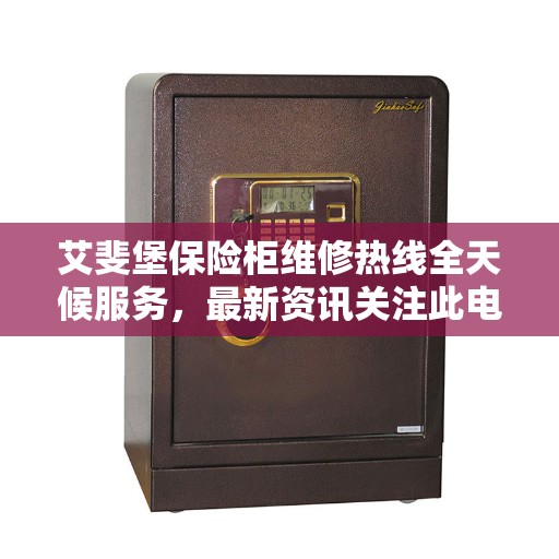 艾斐堡保险柜维修热线全天候服务，最新资讯关注此电话！