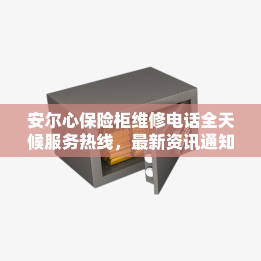 安尔心保险柜维修电话全天候服务热线，最新资讯通知