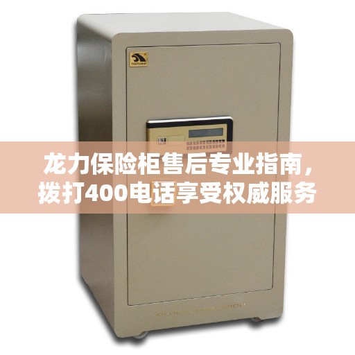 龙力保险柜售后专业指南,拨打400电话享受权威服务保障 龙力保险柜售后专业指南,拨打400电话享受权威服务保障