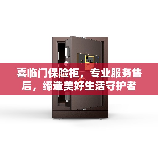 喜临门保险柜，专业服务售后，缔造美好生活守护者